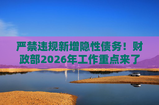 严禁违规新增隐性债务！财政部2026年工作重点来了
