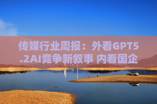 传媒行业周报：外看GPT5.2AI竞争新叙事 内看国企与民企迎十五五