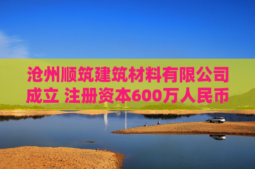 沧州顺筑建筑材料有限公司成立 注册资本600万人民币  第1张