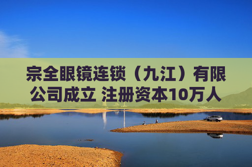 宗全眼镜连锁（九江）有限公司成立 注册资本10万人民币