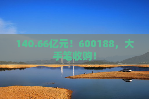 140.66亿元！600188，大手笔收购！  第1张