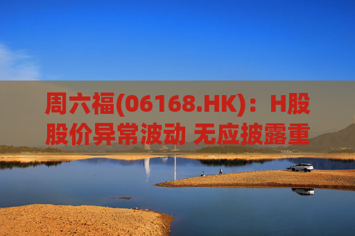 周六福(06168.HK)：H股股价异常波动 无应披露重大信息