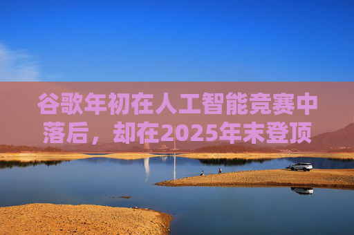 谷歌年初在人工智能竞赛中落后，却在2025年末登顶行业榜首