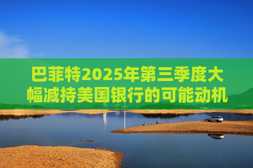 巴菲特2025年第三季度大幅减持美国银行的可能动机