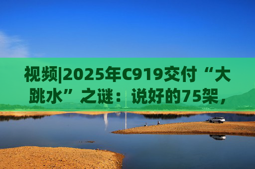 视频|2025年C919交付“大跳水”之谜：说好的75架，只剩“零头”？  第1张