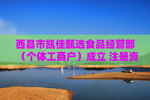 西昌市凯佳甄选食品经营部（个体工商户）成立 注册资本2万人民币