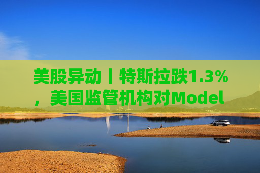 美股异动丨特斯拉跌1.3%，美国监管机构对Model 3展开缺陷调查  第1张