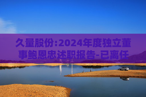 久量股份:2024年度独立董事鲍恩忠述职报告-已离任