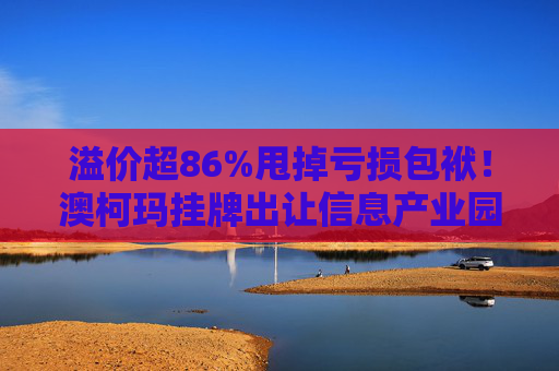 溢价超86%甩掉亏损包袱!澳柯玛挂牌出让信息产业园55%股权,剥离地产业务聚焦“白电”主场