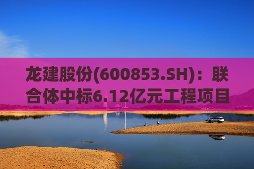 龙建股份(600853.SH)：联合体中标6.12亿元工程项目  第1张