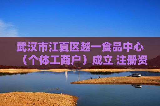 武汉市江夏区越一食品中心(个体工商户)成立 注册资本10万人民币