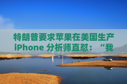 特朗普要求苹果在美国生产iPhone 分析师直怼：“我觉得这行不通”
