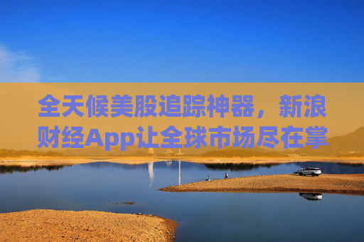 全天候美股追踪神器，新浪财经App让全球市场尽在掌握