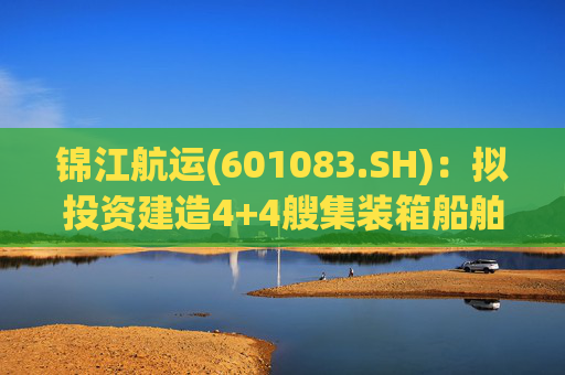 锦江航运(601083.SH)：拟投资建造4+4艘集装箱船舶