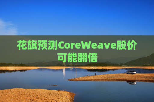 花旗预测CoreWeave股价可能翻倍