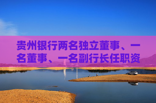 贵州银行两名独立董事、一名董事、一名副行长任职资格获核准