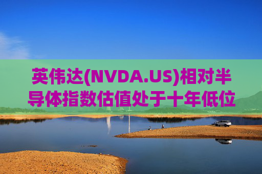 英伟达(NVDA.US)相对半导体指数估值处于十年低位！伯恩斯坦称此时买入平均回报率超150%