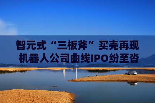 智元式“三板斧”买壳再现 机器人公司曲线IPO纷至沓来？  第1张