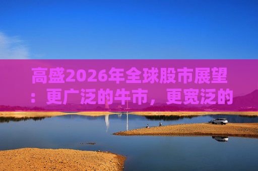 高盛2026年全球股市展望:更广泛的牛市,更宽泛的AI受益者 第1张 高盛2026年全球股市展望:更广泛的牛市,更宽泛的AI受益者 第1张