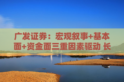 广发证券：宏观叙事+基本面+资金面三重因素驱动 长期仍看多黄金