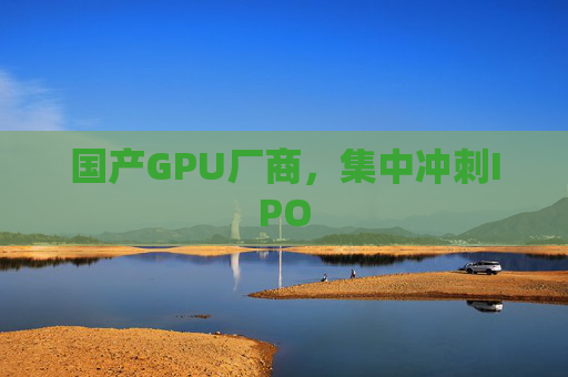 国产GPU厂商，集中冲刺IPO