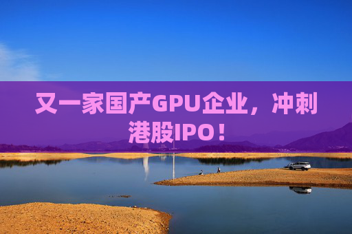 又一家国产GPU企业，冲刺港股IPO！