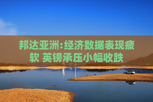 邦达亚洲:经济数据表现疲软 英镑承压小幅收跌
