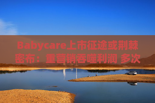 Babycare上市征途或荆棘密布：重营销吞噬利润 多次因质量问题被处罚、品控动摇品牌根基