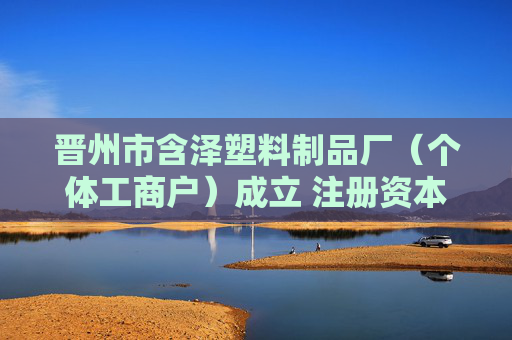晋州市含泽塑料制品厂（个体工商户）成立 注册资本3万人民币