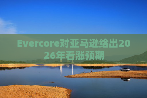 Evercore对亚马逊给出2026年看涨预期