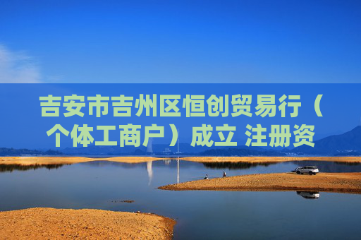 吉安市吉州区恒创贸易行（个体工商户）成立 注册资本10万人民币