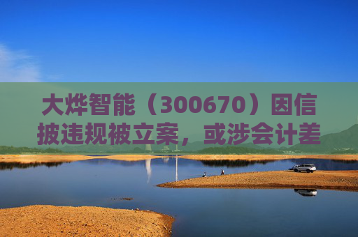 大烨智能（300670）因信披违规被立案，或涉会计差错，投资者或可索赔