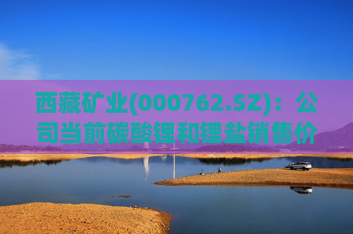 西藏矿业(000762.SZ)：公司当前碳酸锂和锂盐销售价格参考上海有色金属网价格进行定价  第1张