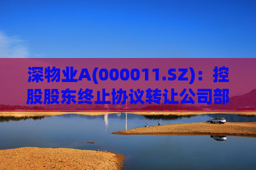 深物业A(000011.SZ)：控股股东终止协议转让公司部分股份
