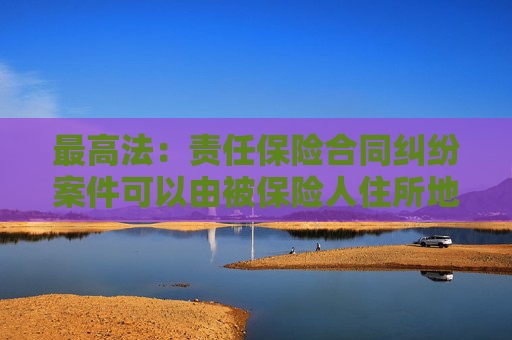 最高法：责任保险合同纠纷案件可以由被保险人住所地人民法院管辖