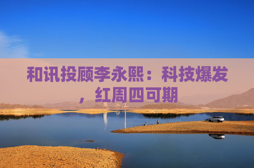 和讯投顾李永熙:科技爆发,红周四可期 第1张 和讯投顾李永熙:科技爆发,红周四可期 第1张