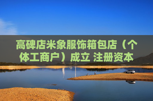 高碑店米象服饰箱包店（个体工商户）成立 注册资本10万人民币