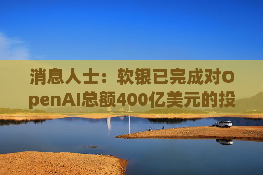 消息人士:软银已完成对OpenAI总额400亿美元的投资承诺