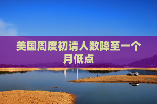 美国周度初请人数降至一个月低点  第1张