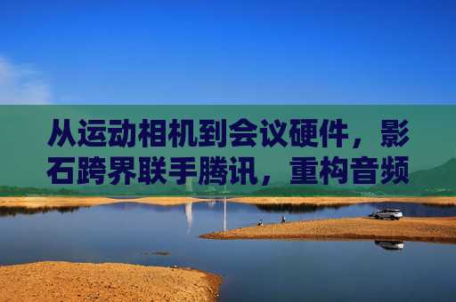 从运动相机到会议硬件，影石跨界联手腾讯，重构音频体验？