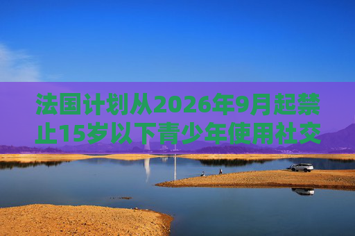 法国计划从2026年9月起禁止15岁以下青少年使用社交媒体  第1张