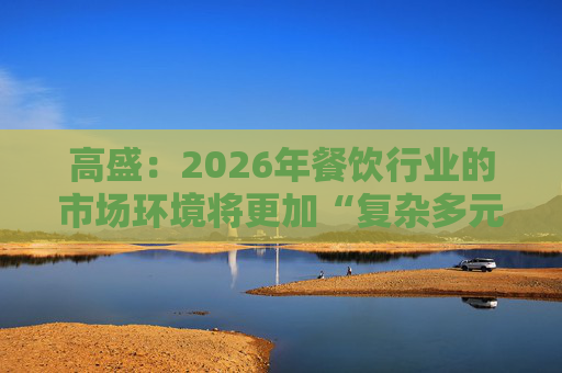 高盛:2026年餐饮行业的市场环境将更加“复杂多元”