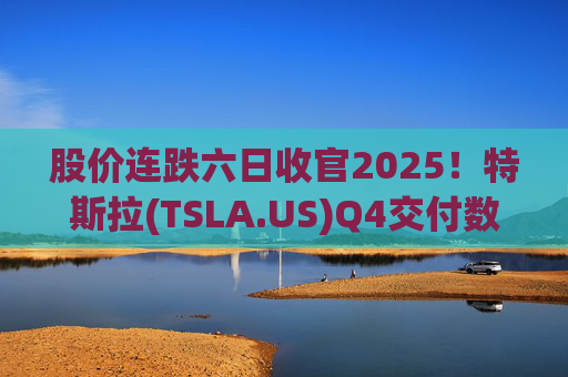 股价连跌六日收官2025！特斯拉(TSLA.US)Q4交付数据公布在即 市场更关注无人出租车进展  第1张