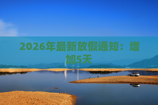 2026年最新放假通知：增加5天
