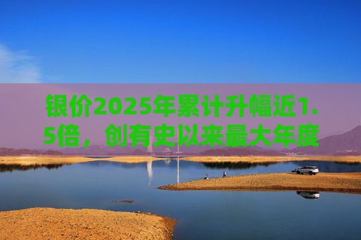 银价2025年累计升幅近1.5倍，创有史以来最大年度升幅  第1张