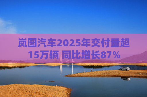 岚图汽车2025年交付量超15万辆 同比增长87%