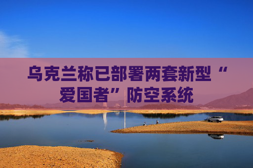 乌克兰称已部署两套新型“爱国者”防空系统 第1张 乌克兰称已部署两套新型“爱国者”防空系统 第1张
