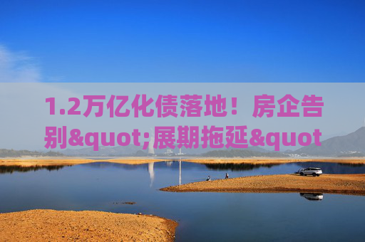 1.2万亿化债落地！房企告别"展期拖延"，靠"真削债"闯重生之路