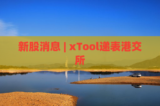 新股消息 | xTool递表港交所