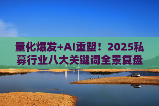 量化爆发+AI重塑!2025私募行业八大关键词全景复盘